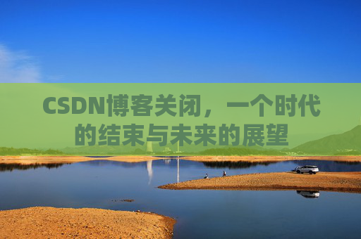 CSDN博客关闭,一个时代的结束与未来的展望